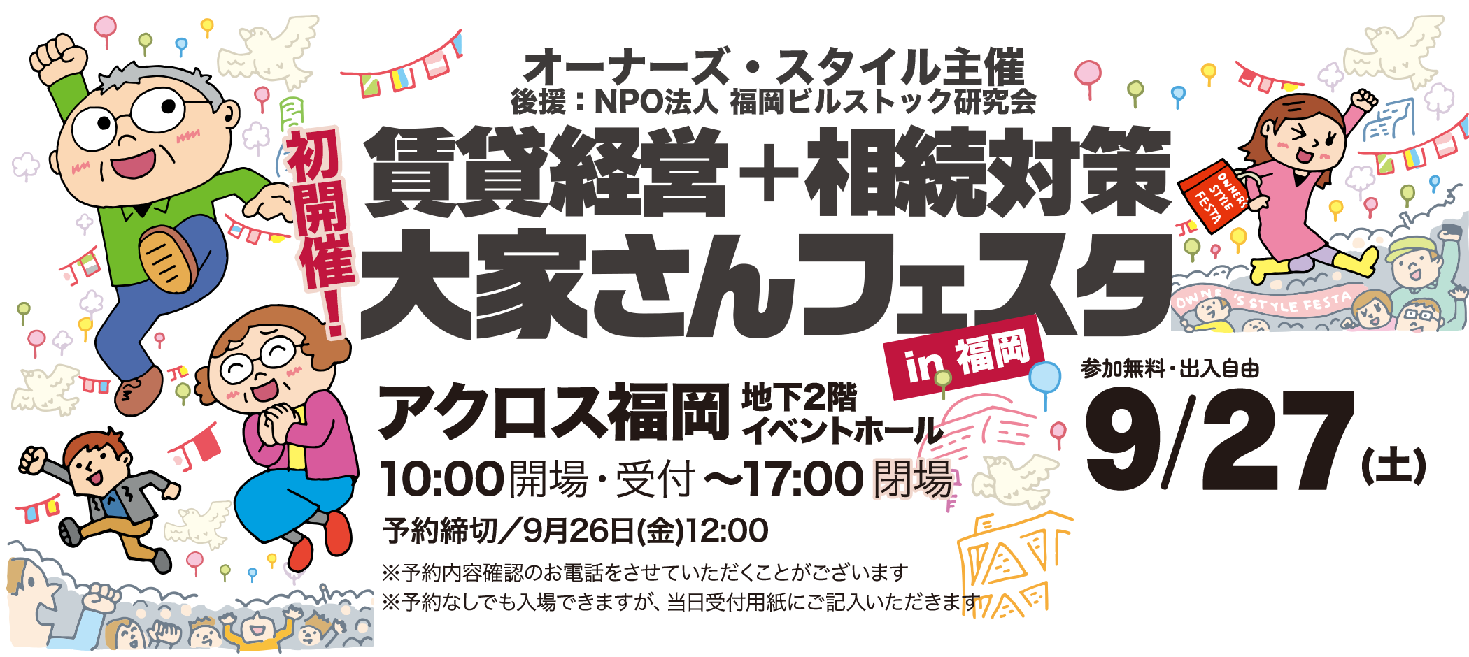 オーナーズ・スタイル主催 賃貸経営+相続対策 大家さんフェスタ2025/9/27(土) いまこそ新しい一歩を踏み出そう！ アクロス福岡 地下2階 イベントホール　10:00開場〜17:00閉場 予約受付締め切り9月26日（金）12:00 ※予約内容確認のお電話をさせていただくことがございます※予約なしでも入場できますが、当日、受付用紙にご記入いただきます
